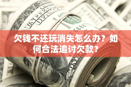 北京欠钱不还玩消失怎么办？如何合法追讨欠款？