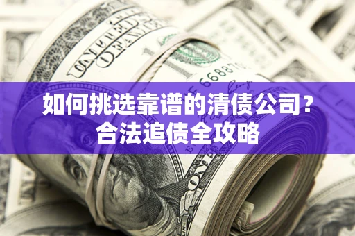 北京如何挑选靠谱的清债公司?合法追债全攻略 北京如何挑选靠谱的清债公司?合法追债全攻略