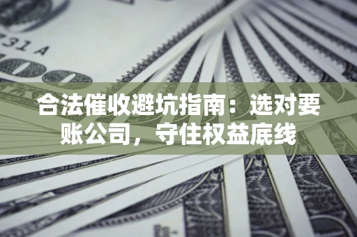北京合法催收避坑指南：选对要账公司，守住权益底线