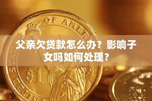 北京父亲欠贷款怎么办？影响子女吗如何处理？