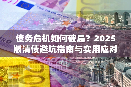 北京债务危机如何破局？2025版清债避坑指南与实用应对策略