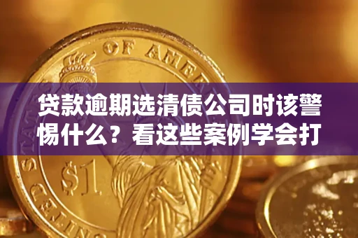 北京贷款逾期选清债公司时该警惕什么？看这些案例学会打翻身仗