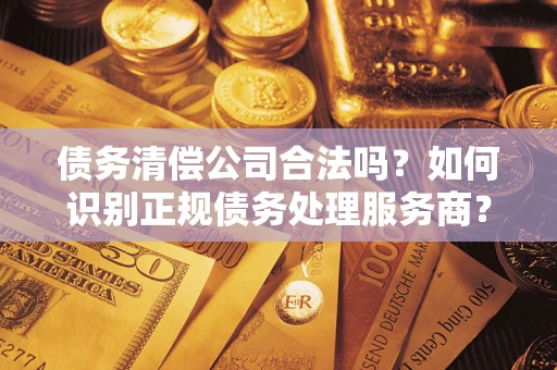 北京债务清偿公司合法吗？如何识别正规债务处理服务商？
