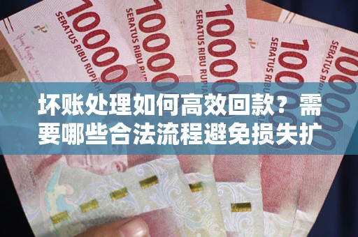 北京坏账处理如何高效回款？需要哪些合法流程避免损失扩大？