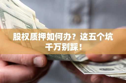 北京股权质押如何办？这五个坑千万别踩！