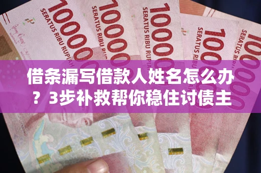北京借条漏写借款人姓名怎么办？3步补救帮你稳住讨债主动权