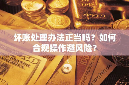 北京坏账处理办法正当吗？如何合规操作避风险？