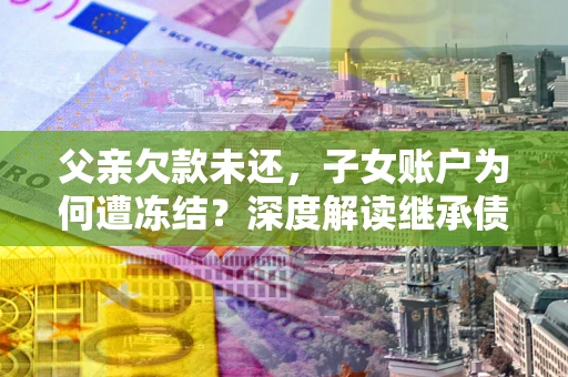 北京父亲欠款未还，子女账户为何遭冻结？深度解读继承债务迷局