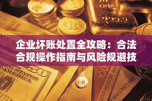 北京企业坏账处置全攻略：合法合规操作指南与风险规避技巧解析