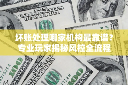 北京坏账处理哪家机构最靠谱？专业玩家揭秘风控全流程