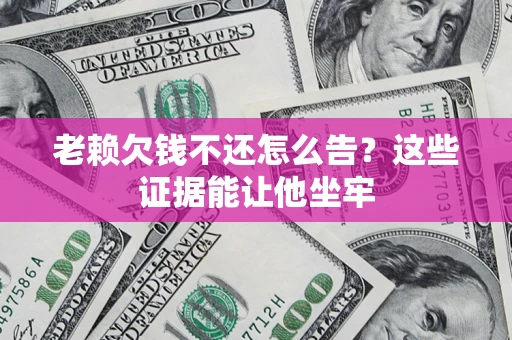 北京老赖欠钱不还怎么告？这些证据能让他坐牢