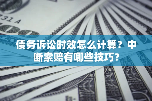 北京债务诉讼时效怎么计算？中断索赔有哪些技巧？
