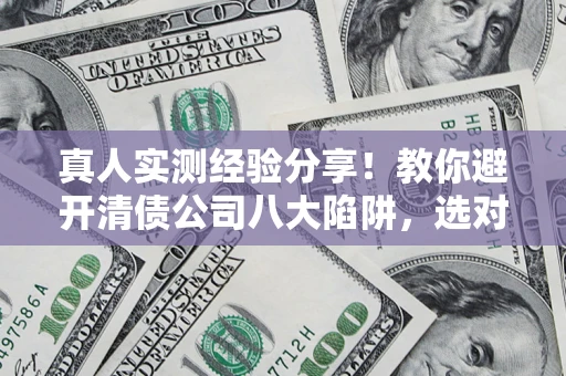 北京真人实测经验分享！教你避开清债公司八大陷阱，选对机构少走十年弯路