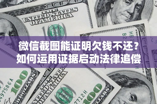 北京微信截图能证明欠钱不还？如何运用证据启动法律追偿程序？