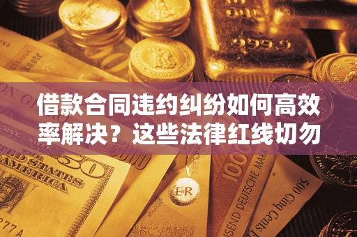 北京借款合同违约纠纷如何高效率解决？这些法律红线切勿触碰