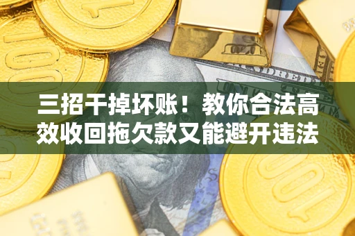 北京三招干掉坏账！教你合法高效收回拖欠款又能避开违法雷区