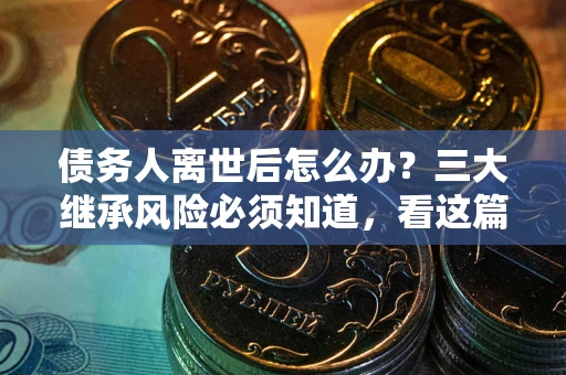 北京债务人离世后怎么办？三大继承风险必须知道，看这篇就够了