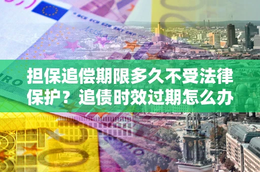 北京担保追偿期限多久不受法律保护？追债时效过期怎么办？