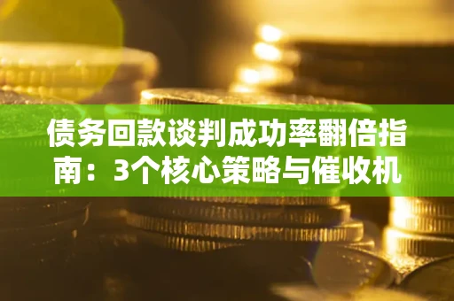北京债务回款谈判成功率翻倍指南：3个核心策略与催收机构避坑法则
