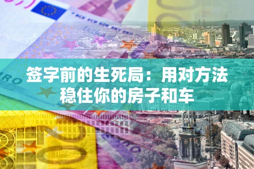 北京签字前的生死局：用对方法稳住你的房子和车