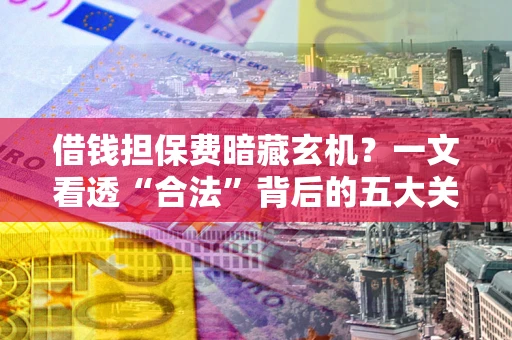 北京借钱担保费暗藏玄机？一文看透“合法”背后的五大关键陷阱