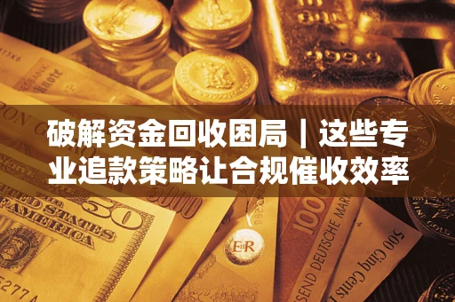 北京破解资金回收困局｜这些专业追款策略让合规催收效率翻倍