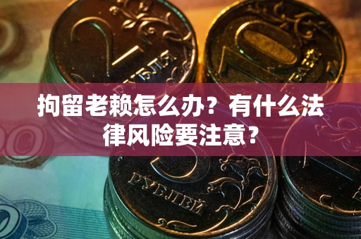 北京拘留老赖怎么办？有什么法律风险要注意？