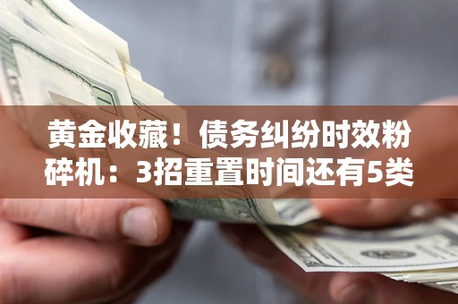 北京黄金收藏！债务纠纷时效粉碎机：3招重置时间还有5类不设年限的特殊债务