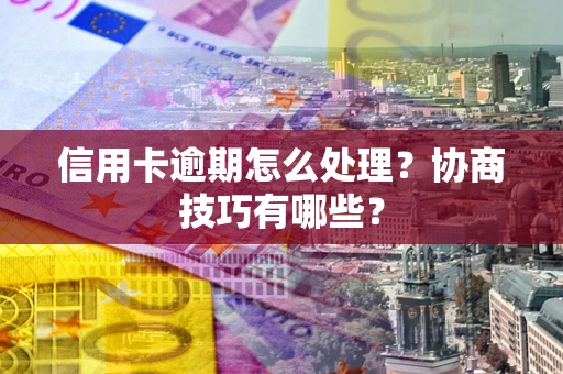 北京信用卡逾期怎么处理？协商技巧有哪些？
