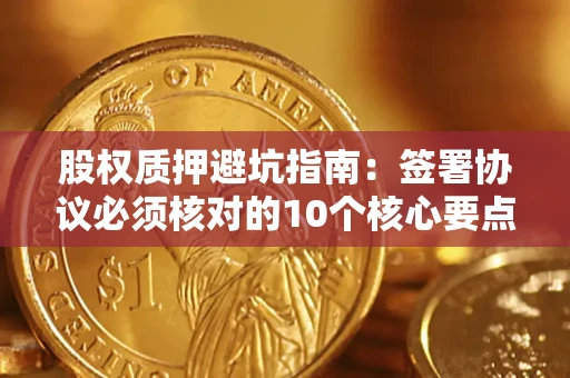 北京股权质押避坑指南:签署协议必须核对的10个核心要点 北京股权质押避坑指南:签署协议必须核对的10个核心要点