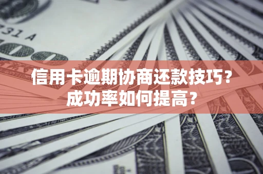 北京信用卡逾期协商还款技巧？成功率如何提高？