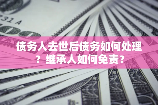 北京债务人去世后债务如何处理？继承人如何免责？