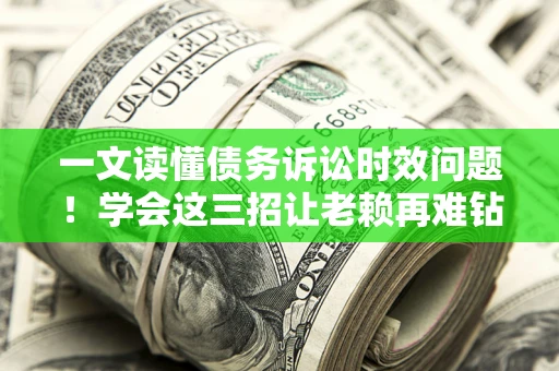 北京一文读懂债务诉讼时效问题！学会这三招让老赖再难钻空子