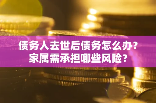 北京债务人去世后债务怎么办？家属需承担哪些风险？
