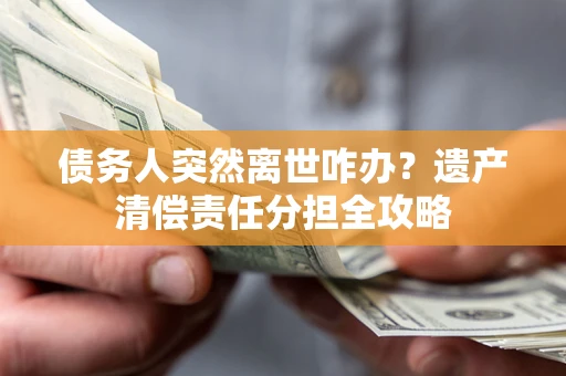 北京债务人突然离世咋办？遗产清偿责任分担全攻略
