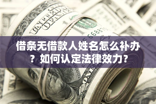 北京借条无借款人姓名怎么补办？如何认定法律效力？