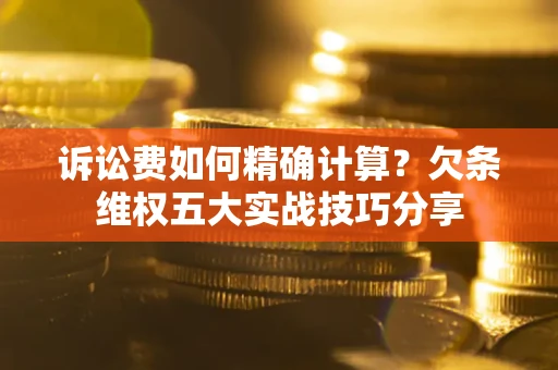 北京诉讼费如何精确计算？欠条维权五大实战技巧分享