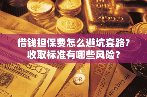 北京借钱担保费怎么避坑套路?收取标准有哪些风险? 北京借钱担保费怎么避坑套路?收取标准有哪些风险?