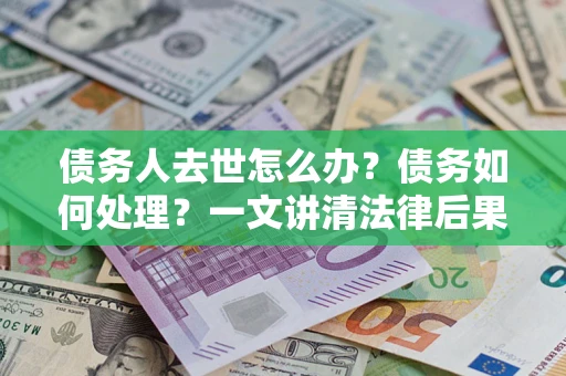北京债务人去世怎么办？债务如何处理？一文讲清法律后果