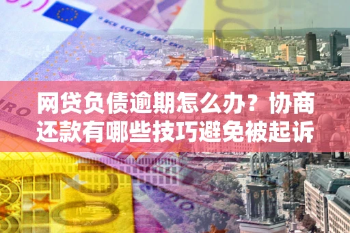 北京网贷负债逾期怎么办？协商还款有哪些技巧避免被起诉？