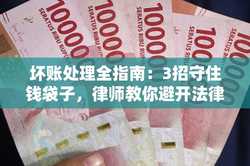 北京坏账处理全指南：3招守住钱袋子，律师教你避开法律雷区