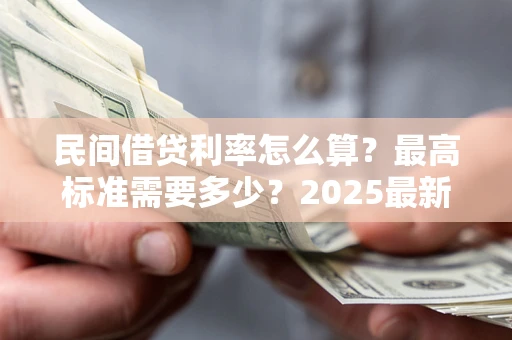 北京民间借贷利率怎么算？最高标准需要多少？2025最新避坑指南