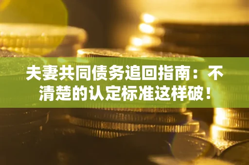 北京夫妻共同债务追回指南：不清楚的认定标准这样破！