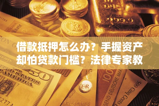 北京借款抵押怎么办？手握资产却怕贷款门槛？法律专家教你办抵押不踩坑