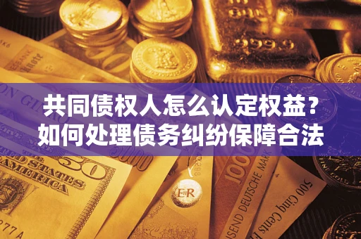 北京共同债权人怎么认定权益？如何处理债务纠纷保障合法权益？