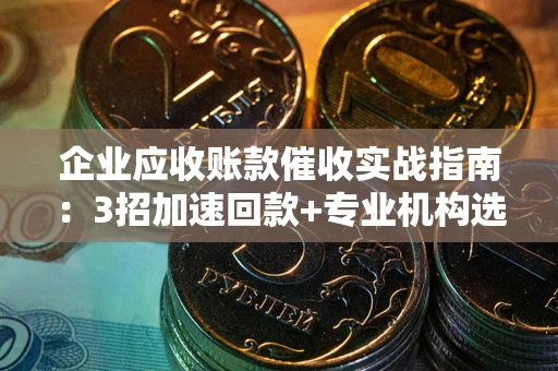北京企业应收账款催收实战指南：3招加速回款+专业机构选择避坑