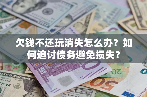 北京欠钱不还玩消失怎么办？如何追讨债务避免损失？