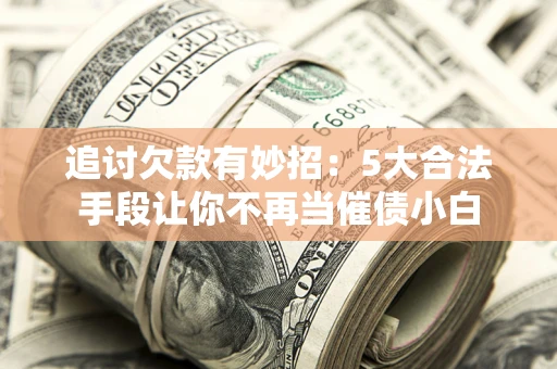 北京追讨欠款有妙招：5大合法手段让你不再当催债小白