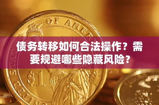 北京债务转移如何合法操作？需要规避哪些隐藏风险？