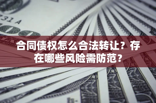 北京合同债权怎么合法转让？存在哪些风险需防范？